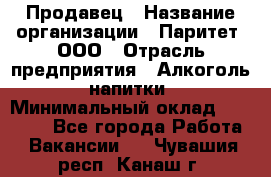 Продавец › Название организации ­ Паритет, ООО › Отрасль предприятия ­ Алкоголь, напитки › Минимальный оклад ­ 21 000 - Все города Работа » Вакансии   . Чувашия респ.,Канаш г.